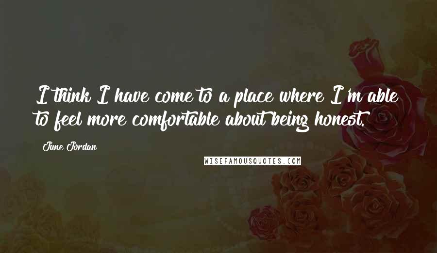 June Jordan Quotes: I think I have come to a place where I'm able to feel more comfortable about being honest.