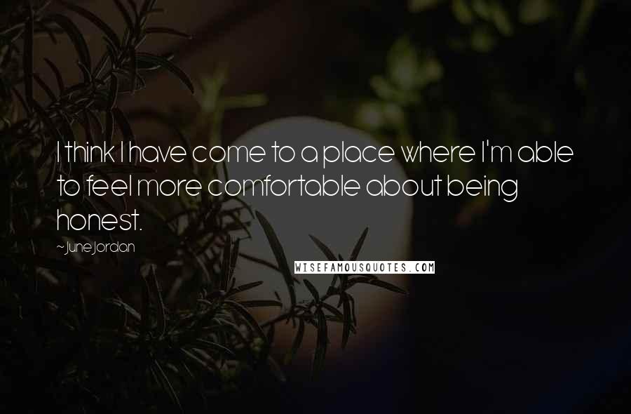 June Jordan Quotes: I think I have come to a place where I'm able to feel more comfortable about being honest.