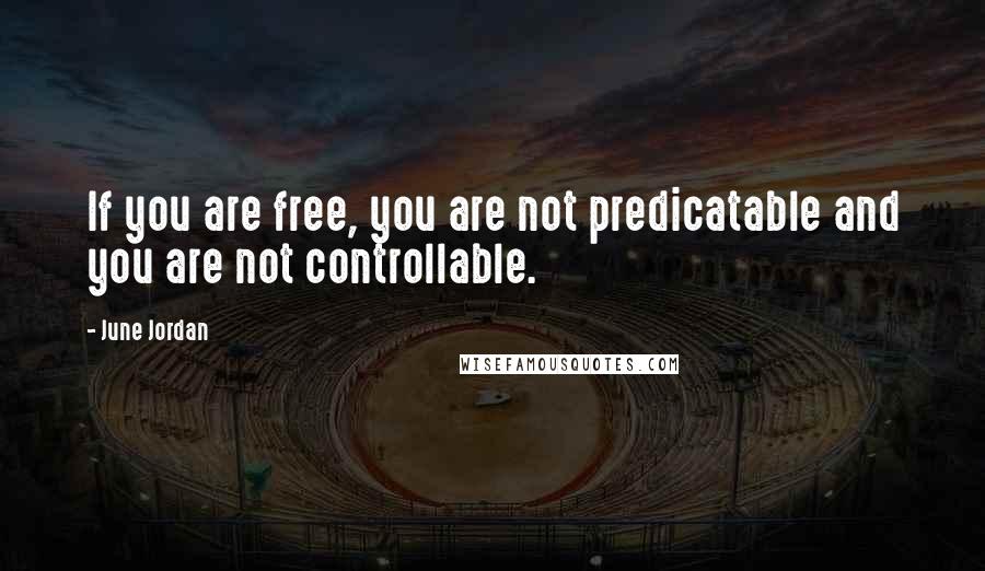 June Jordan Quotes: If you are free, you are not predicatable and you are not controllable.