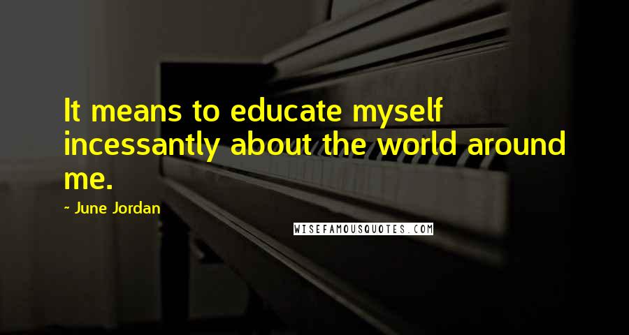 June Jordan Quotes: It means to educate myself incessantly about the world around me.