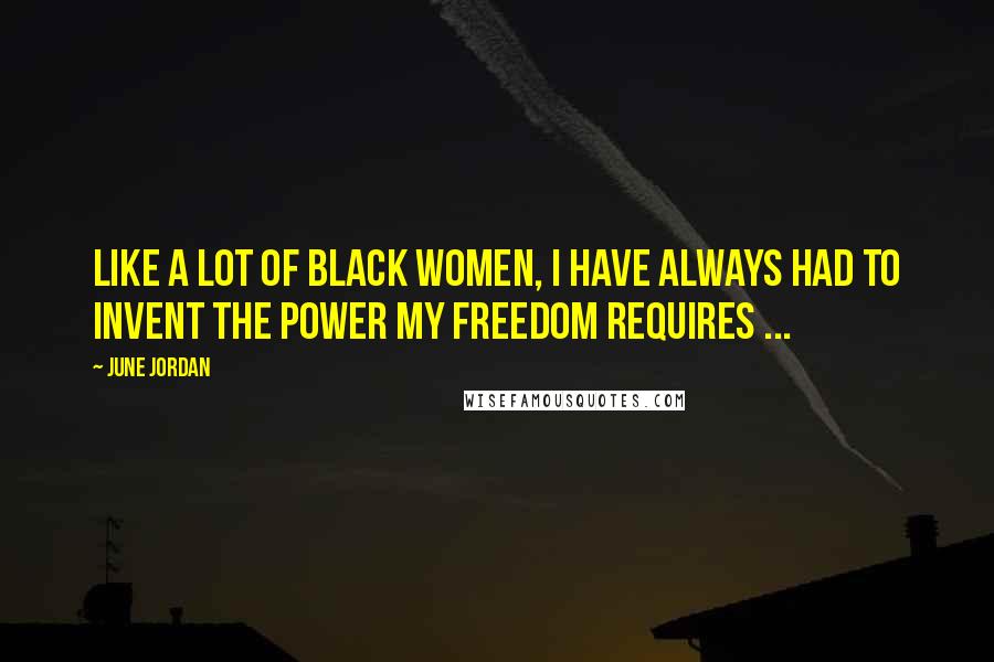 June Jordan Quotes: Like a lot of Black women, I have always had to invent the power my freedom requires ...