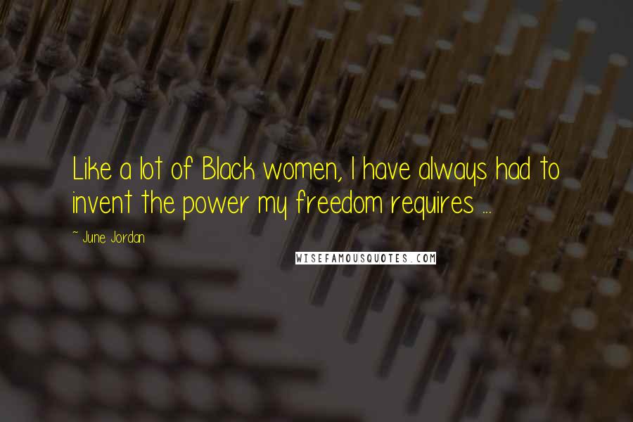 June Jordan Quotes: Like a lot of Black women, I have always had to invent the power my freedom requires ...