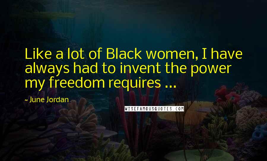 June Jordan Quotes: Like a lot of Black women, I have always had to invent the power my freedom requires ...