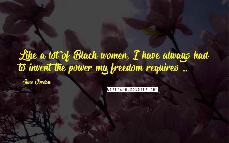 June Jordan Quotes: Like a lot of Black women, I have always had to invent the power my freedom requires ...