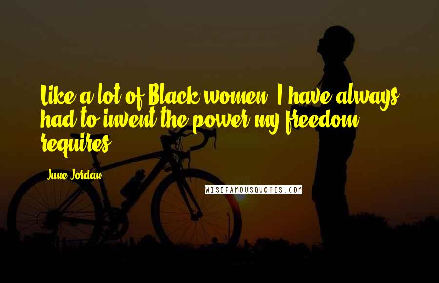 June Jordan Quotes: Like a lot of Black women, I have always had to invent the power my freedom requires ...