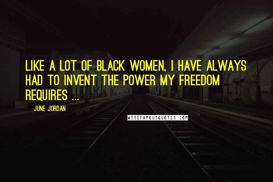 June Jordan Quotes: Like a lot of Black women, I have always had to invent the power my freedom requires ...