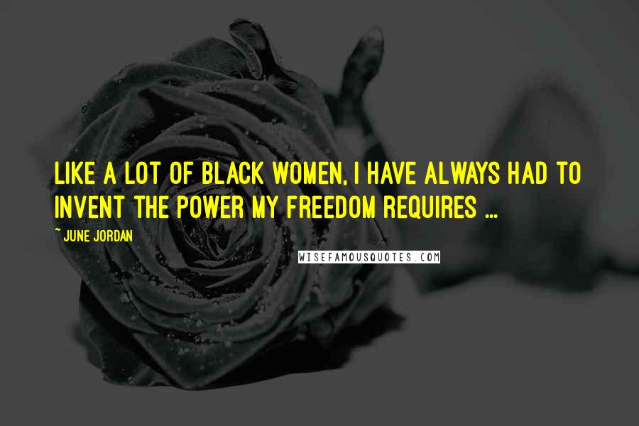 June Jordan Quotes: Like a lot of Black women, I have always had to invent the power my freedom requires ...