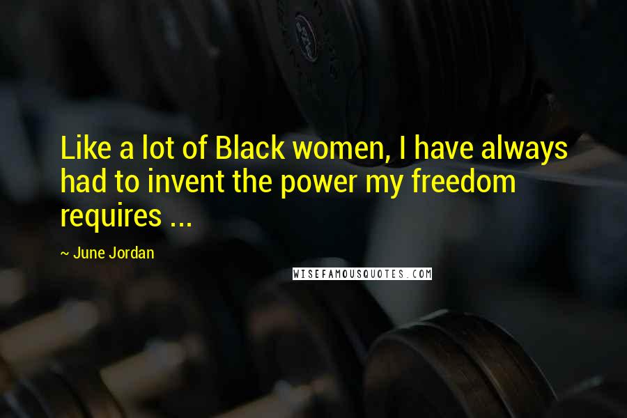 June Jordan Quotes: Like a lot of Black women, I have always had to invent the power my freedom requires ...