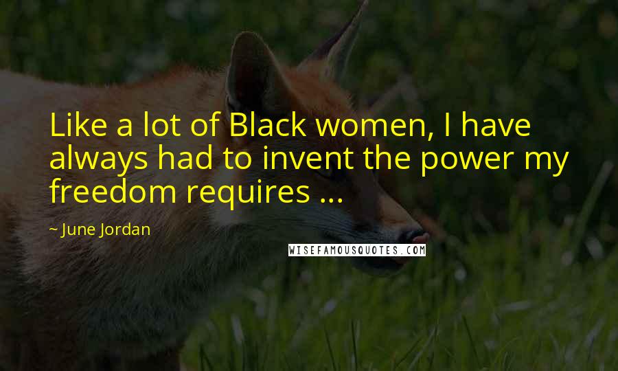 June Jordan Quotes: Like a lot of Black women, I have always had to invent the power my freedom requires ...