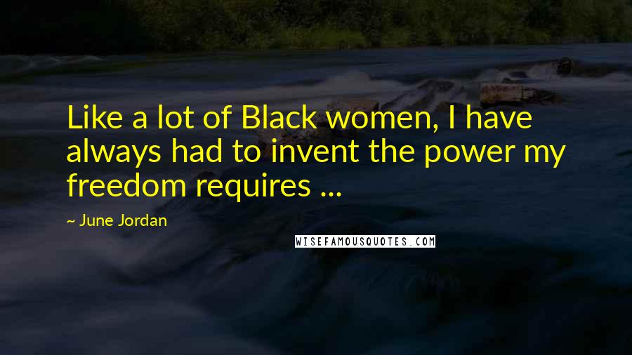 June Jordan Quotes: Like a lot of Black women, I have always had to invent the power my freedom requires ...