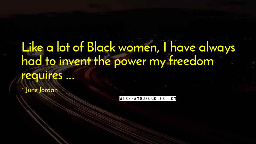 June Jordan Quotes: Like a lot of Black women, I have always had to invent the power my freedom requires ...