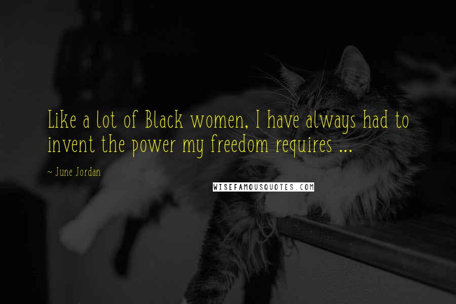 June Jordan Quotes: Like a lot of Black women, I have always had to invent the power my freedom requires ...