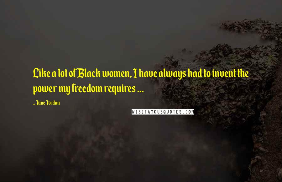 June Jordan Quotes: Like a lot of Black women, I have always had to invent the power my freedom requires ...