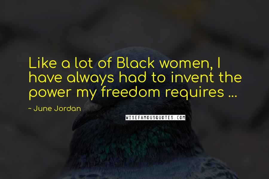 June Jordan Quotes: Like a lot of Black women, I have always had to invent the power my freedom requires ...