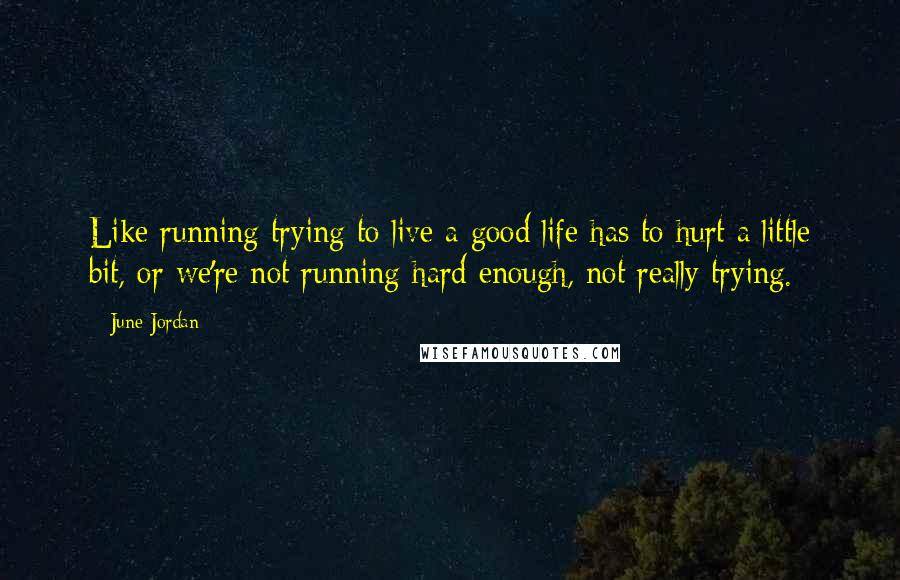 June Jordan Quotes: Like running trying to live a good life has to hurt a little bit, or we're not running hard enough, not really trying.