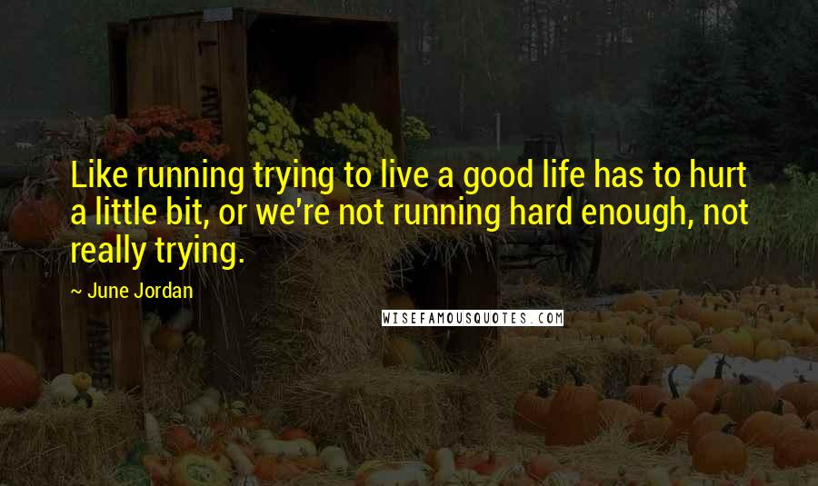 June Jordan Quotes: Like running trying to live a good life has to hurt a little bit, or we're not running hard enough, not really trying.