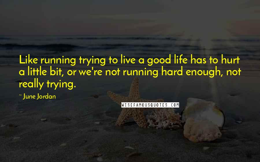 June Jordan Quotes: Like running trying to live a good life has to hurt a little bit, or we're not running hard enough, not really trying.