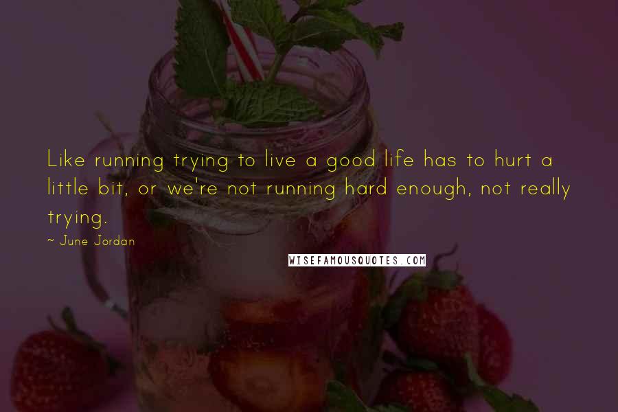 June Jordan Quotes: Like running trying to live a good life has to hurt a little bit, or we're not running hard enough, not really trying.