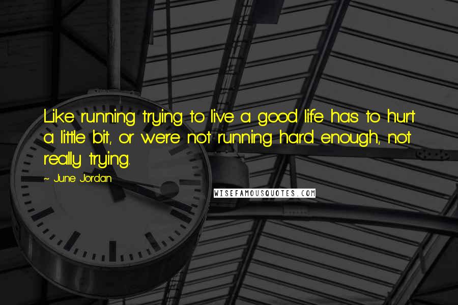 June Jordan Quotes: Like running trying to live a good life has to hurt a little bit, or we're not running hard enough, not really trying.