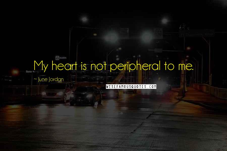 June Jordan Quotes: My heart is not peripheral to me.