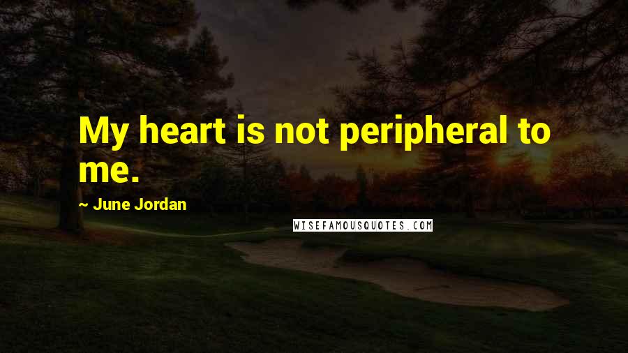 June Jordan Quotes: My heart is not peripheral to me.