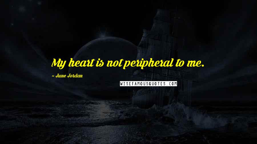 June Jordan Quotes: My heart is not peripheral to me.
