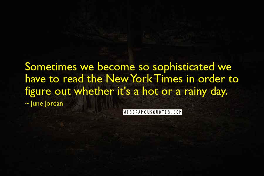 June Jordan Quotes: Sometimes we become so sophisticated we have to read the New York Times in order to figure out whether it's a hot or a rainy day.