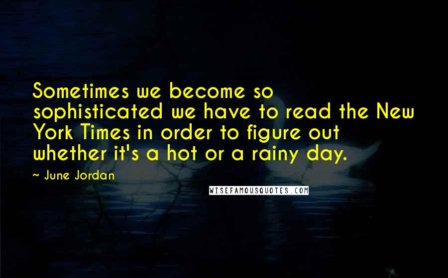 June Jordan Quotes: Sometimes we become so sophisticated we have to read the New York Times in order to figure out whether it's a hot or a rainy day.