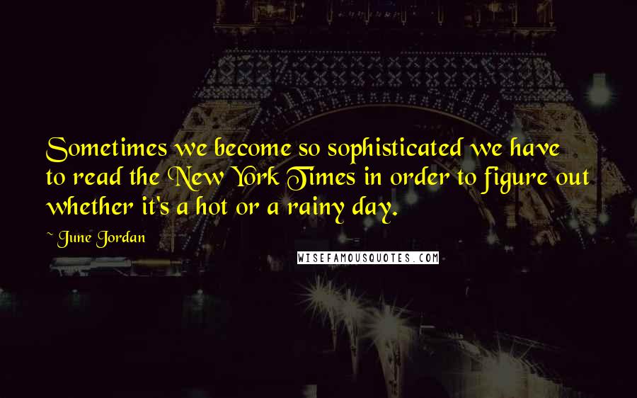 June Jordan Quotes: Sometimes we become so sophisticated we have to read the New York Times in order to figure out whether it's a hot or a rainy day.