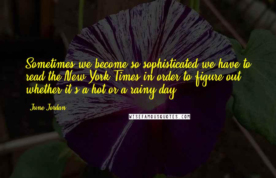 June Jordan Quotes: Sometimes we become so sophisticated we have to read the New York Times in order to figure out whether it's a hot or a rainy day.