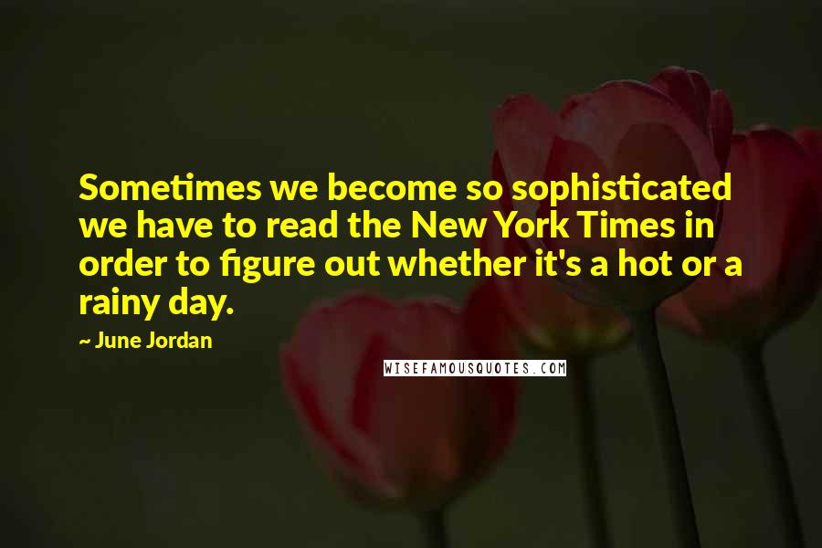June Jordan Quotes: Sometimes we become so sophisticated we have to read the New York Times in order to figure out whether it's a hot or a rainy day.