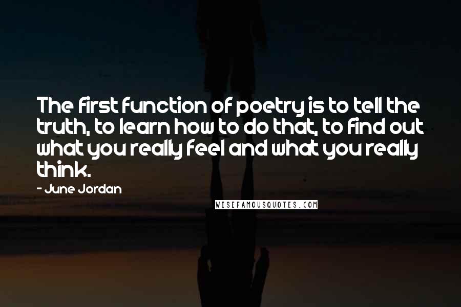 June Jordan Quotes: The first function of poetry is to tell the truth, to learn how to do that, to find out what you really feel and what you really think.