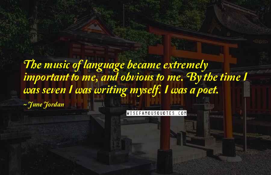 June Jordan Quotes: The music of language became extremely important to me, and obvious to me. By the time I was seven I was writing myself. I was a poet.