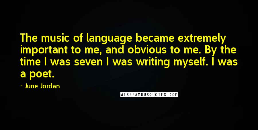 June Jordan Quotes: The music of language became extremely important to me, and obvious to me. By the time I was seven I was writing myself. I was a poet.