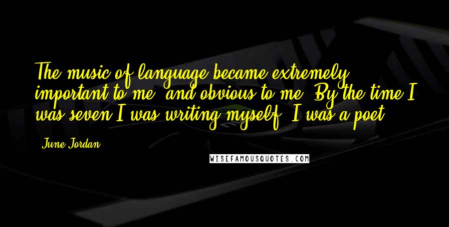 June Jordan Quotes: The music of language became extremely important to me, and obvious to me. By the time I was seven I was writing myself. I was a poet.