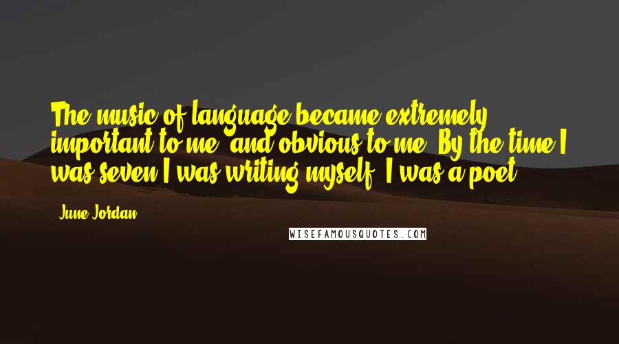 June Jordan Quotes: The music of language became extremely important to me, and obvious to me. By the time I was seven I was writing myself. I was a poet.