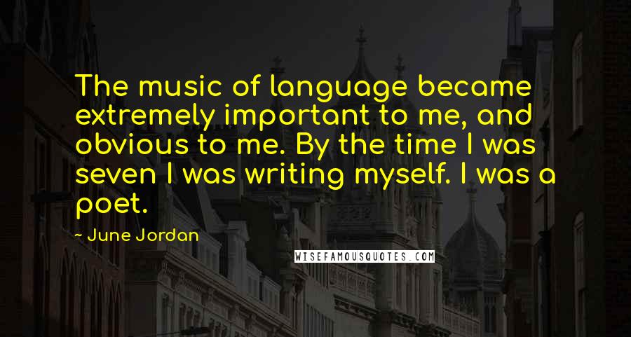 June Jordan Quotes: The music of language became extremely important to me, and obvious to me. By the time I was seven I was writing myself. I was a poet.