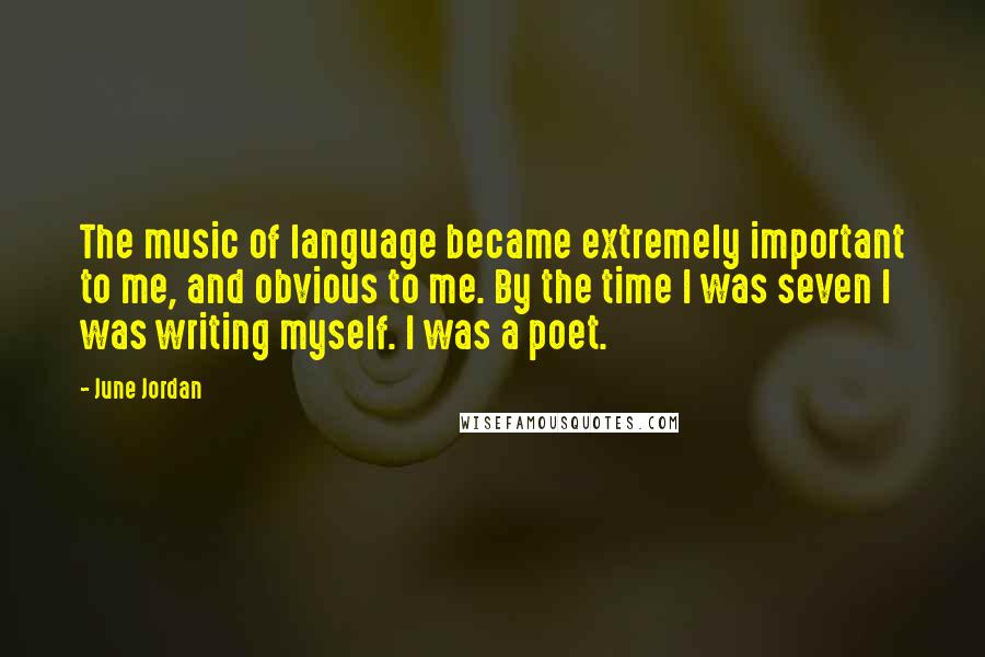 June Jordan Quotes: The music of language became extremely important to me, and obvious to me. By the time I was seven I was writing myself. I was a poet.