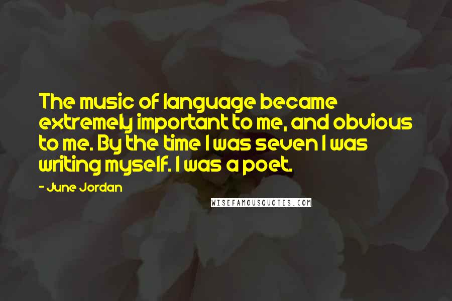 June Jordan Quotes: The music of language became extremely important to me, and obvious to me. By the time I was seven I was writing myself. I was a poet.