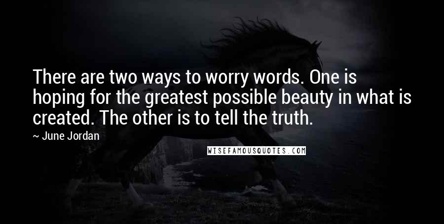 June Jordan Quotes: There are two ways to worry words. One is hoping for the greatest possible beauty in what is created. The other is to tell the truth.