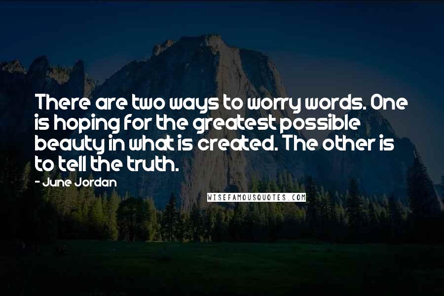 June Jordan Quotes: There are two ways to worry words. One is hoping for the greatest possible beauty in what is created. The other is to tell the truth.