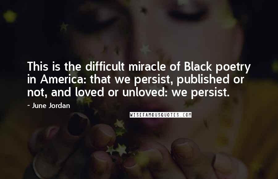 June Jordan Quotes: This is the difficult miracle of Black poetry in America: that we persist, published or not, and loved or unloved: we persist.