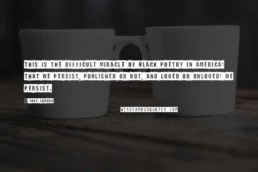 June Jordan Quotes: This is the difficult miracle of Black poetry in America: that we persist, published or not, and loved or unloved: we persist.