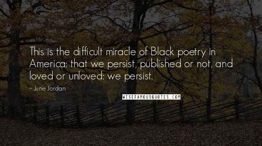 June Jordan Quotes: This is the difficult miracle of Black poetry in America: that we persist, published or not, and loved or unloved: we persist.