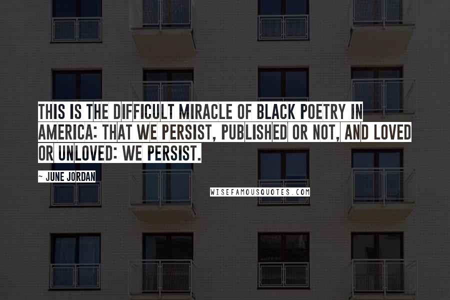 June Jordan Quotes: This is the difficult miracle of Black poetry in America: that we persist, published or not, and loved or unloved: we persist.