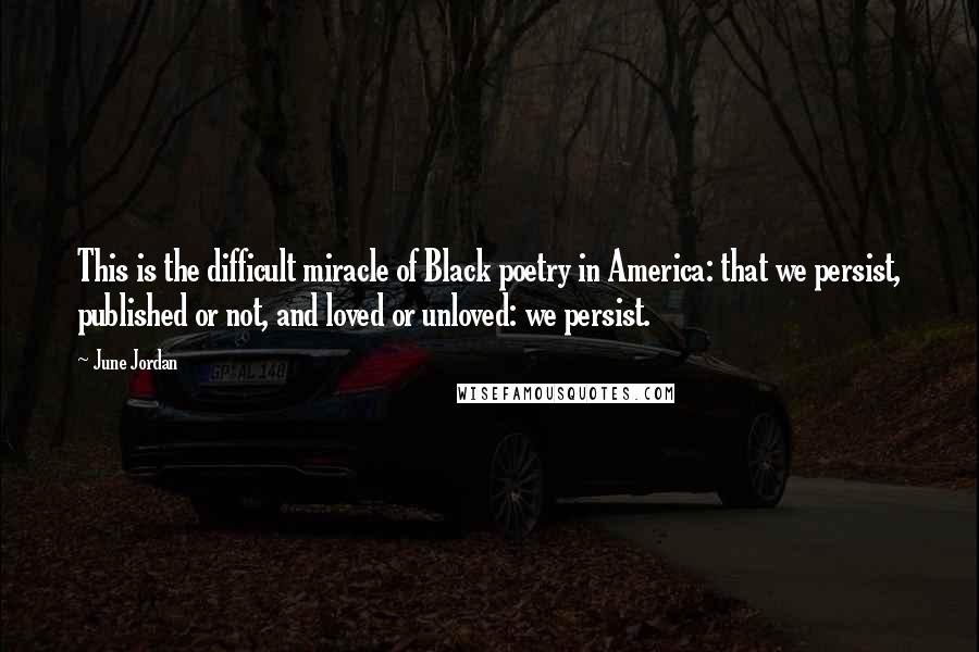 June Jordan Quotes: This is the difficult miracle of Black poetry in America: that we persist, published or not, and loved or unloved: we persist.