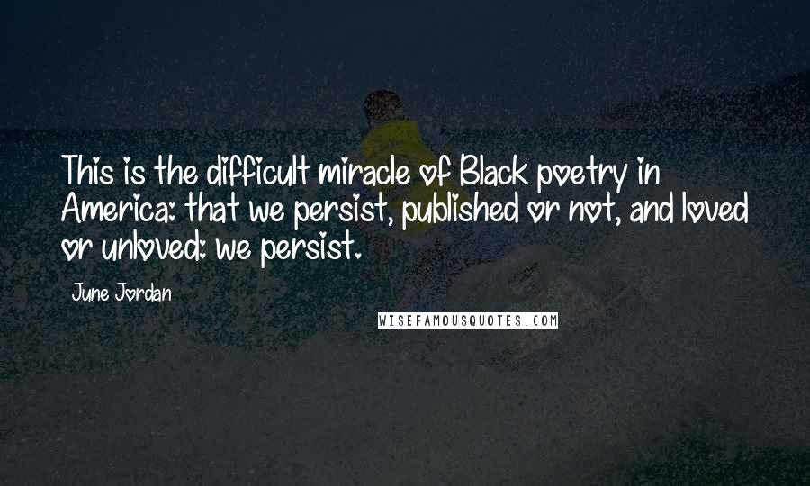 June Jordan Quotes: This is the difficult miracle of Black poetry in America: that we persist, published or not, and loved or unloved: we persist.