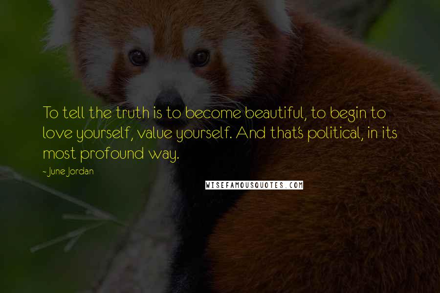 June Jordan Quotes: To tell the truth is to become beautiful, to begin to love yourself, value yourself. And that's political, in its most profound way.