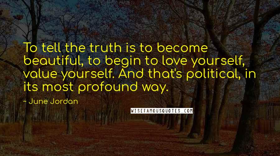 June Jordan Quotes: To tell the truth is to become beautiful, to begin to love yourself, value yourself. And that's political, in its most profound way.