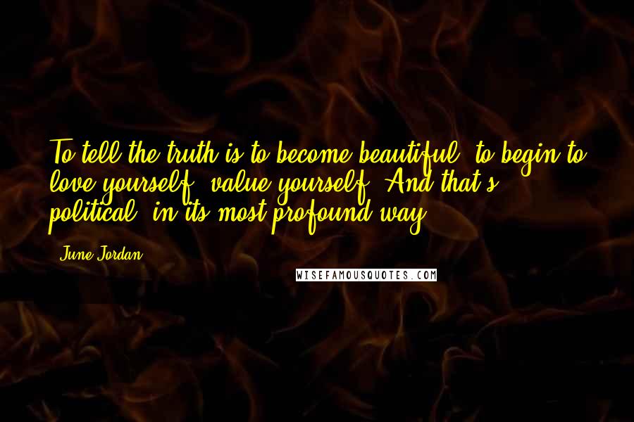 June Jordan Quotes: To tell the truth is to become beautiful, to begin to love yourself, value yourself. And that's political, in its most profound way.